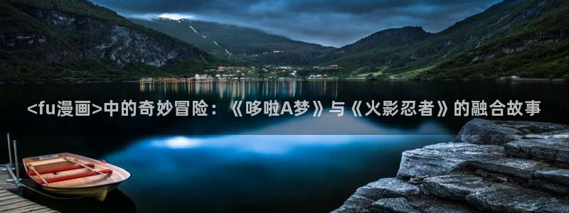 日韩漫画在线免费阅读：<fu漫画>中的奇妙冒险：《哆啦A梦》与《火影忍者》的融合故事