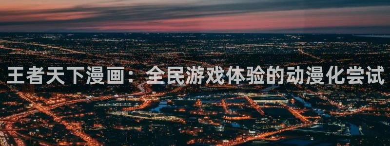漫画之家韩漫在线阅读：王者天下漫画：全民游戏体验的动漫化尝试