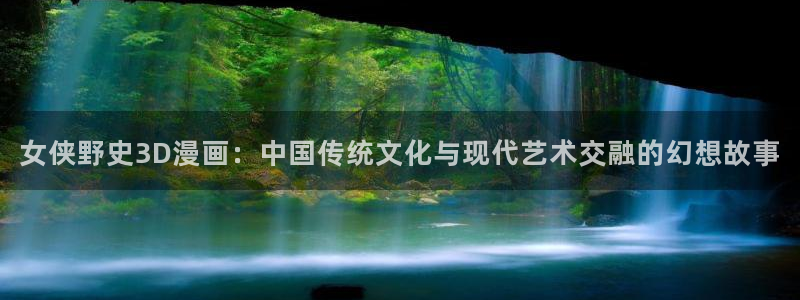 韩漫网站18：女侠野史3D漫画：中国传统文化与现代艺术交融的幻想故事