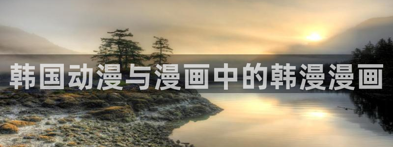 韩漫画官网打开：韩国动漫与漫画中的韩漫漫画