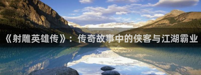 韩漫无删减免费观看网站：《射雕英雄传》：传奇故事中的侠客与江湖霸业